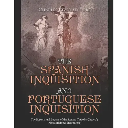 The Spanish Inquisition and Portuguese Inquisition: The History and Legacy of the Roman Catholic Church's Most Infamous Institutions