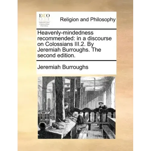 Heavenly-Mindedness Recommended: In a Discourse on Colossians III.2. by Jeremiah Burroughs. the Second Edition.