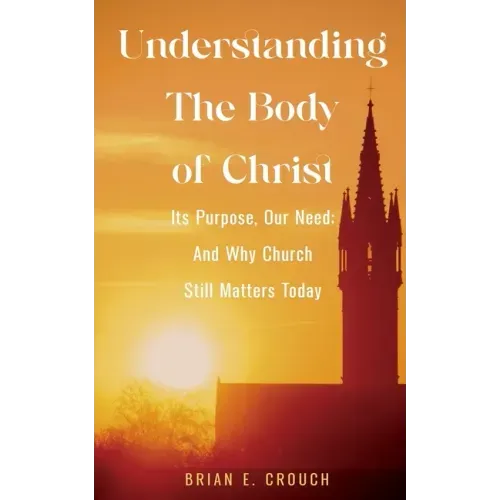 Understanding The Body of Christ: Its Purpose, Our Need; And Why Church Still Matters Today