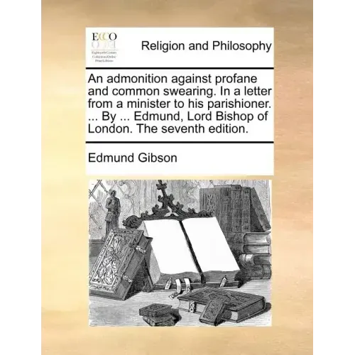 An Admonition Against Profane and Common Swearing. in a Letter from a Minister to His Parishioner. ... by ... Edmund, Lord Bishop of London. the Seven