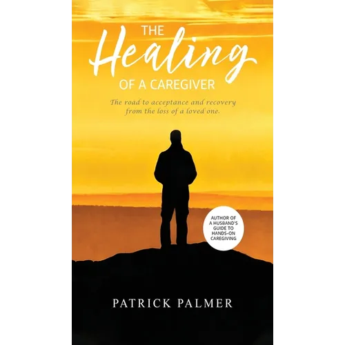 The Healing of a Caregiver: The Road to Acceptance and Recovery From the Loss of a Loved One