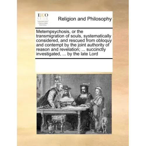 Metempsychosis, or the Transmigration of Souls, Systematically Considered, and Rescued from Obloquy and Contempt by the Joint Authority of Reason and