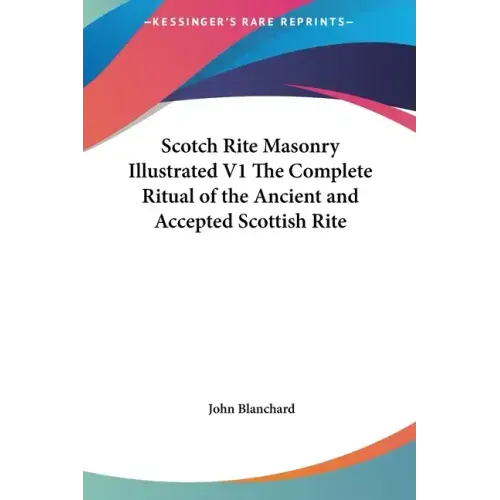 Scotch Rite Masonry Illustrated V1 the Complete Ritual of the Ancient and Accepted Scottish Rite