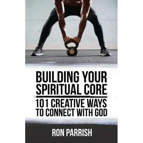 Building Your Spiritual Core: 101 Creative Ways to Connect with God