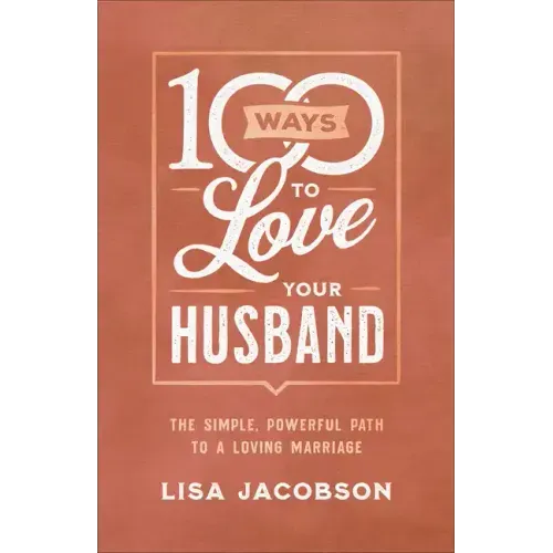 100 Ways to Love Your Husband: The Simple, Powerful Path to a Loving Marriage