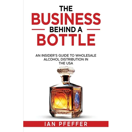 The Business Behind a Bottle: An Insider's Guide to Wholesale Alcohol Distribution in the USA - Paperback