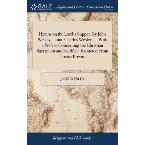 Hymns on the Lord's Supper. By John Wesley, ... and Charles Wesley, ... With a Preface Concerning the Christian Sacrament and Sacrifice. Extracted Fro
