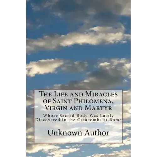 The Life and Miracles of Saint Philomena, Virgin and Martyr: Whose Sacred Body Was Lately Discovered in the Catacombs at Rome