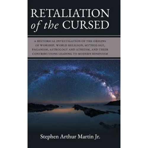 Retaliation of The Cursed: A Historical Investigation of The Origins of Worship, World Religion, Mythology, Paganism, Astrology and Atheism, and