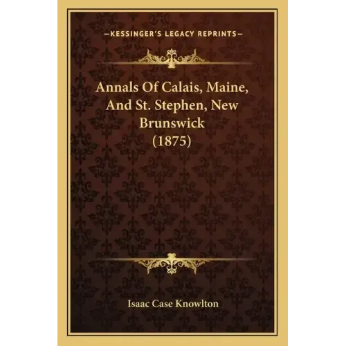 Annals Of Calais, Maine, And St. Stephen, New Brunswick (1875)