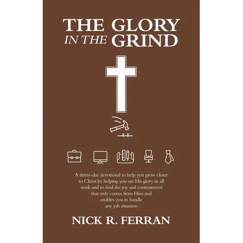 The Glory in the Grind: A Thirty-Day Devotional to Help You Grow Closer to Christ by Helping You See His Glory in All Work and to Find the Joy