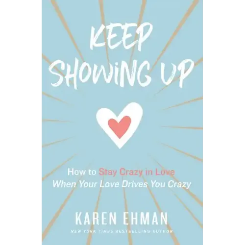 Keep Showing Up: How to Stay Crazy in Love When Your Love Drives You Crazy