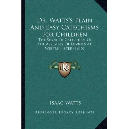 Dr. Watts's Plain And Easy Catechisms For Children: The Shorter Catechism Of The Assembly Of Divines At Westminister (1815)