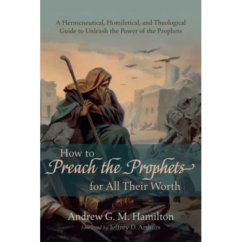 How to Preach the Prophets for All Their Worth: A Hermeneutical, Homiletical, and Theological Guide to Unleash the Power of the Prophets