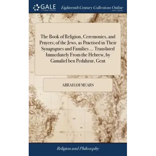 The Book of Religion, Ceremonies, and Prayers; of the Jews, as Practised in Their Synagogues and Families ... Translated Immediately From the Hebrew,