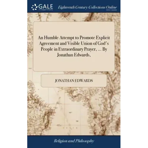 An Humble Attempt to Promote Explicit Agreement and Visible Union of God's People in Extraordinary Prayer, ... By Jonathan Edwards,