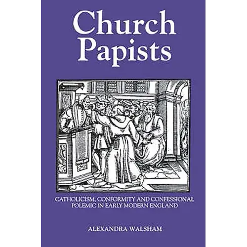 Church Papists: Catholicism, Conformity and Confessional Polemic in Early Modern England