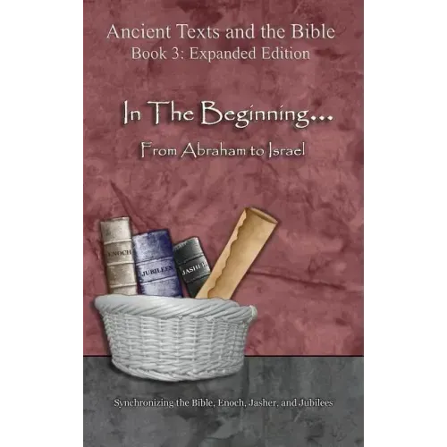 In The Beginning... From Abraham to Israel - Expanded Edition: Synchronizing the Bible, Enoch, Jasher, and Jubilees