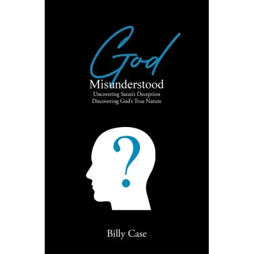 God Misunderstood: Uncovering Satan's Deception Discovering God's True Nature