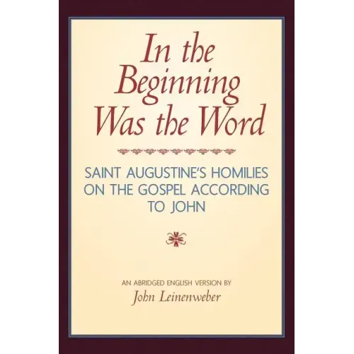 In the Beginning Was the Word: Saint Augustine's Homilies on the Gospel according to John: Saint Augustine's Homilies on the Gospel according to John