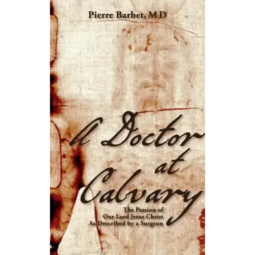 A Doctor at Calvary: The Passion of Our Lord Jesus Christ As Described by a Surgeon