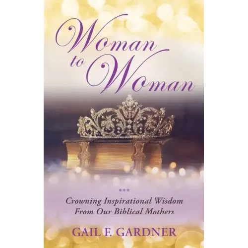 Woman to Woman: Crowning Inspirational Wisdom From Our Biblical Mothers
