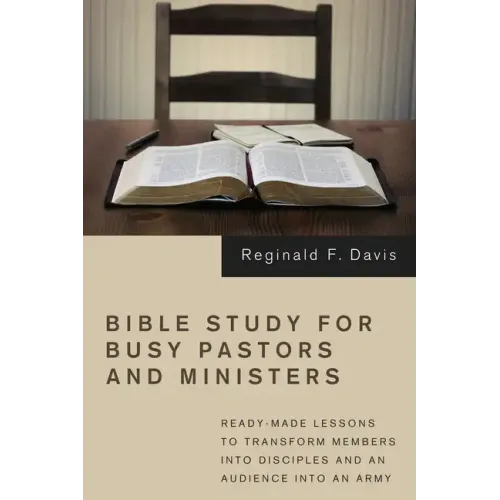 Bible Study for Busy Pastors and Ministers: Ready-Made Lessons to Transform Members Into Disciples and an Audience Into an Army