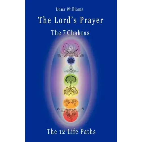 The Lord's Prayer, the Seven Chakras, the Twelve Life Paths - The Prayer of Christ Consciousness as a Light for the Auric Centers and a Map Through Th