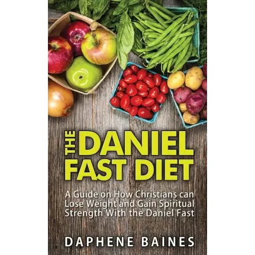 The Daniel Fast Diet: A Guide on How Christians can Lose Weight and Gain Spiritual Strength With the Daniel Fast