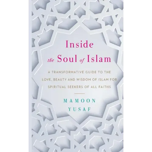 Inside the Soul of Islam: A Transformative Guide to the Love, Beauty and Wisdom of Islam for Spiritual Seekers of All Faiths