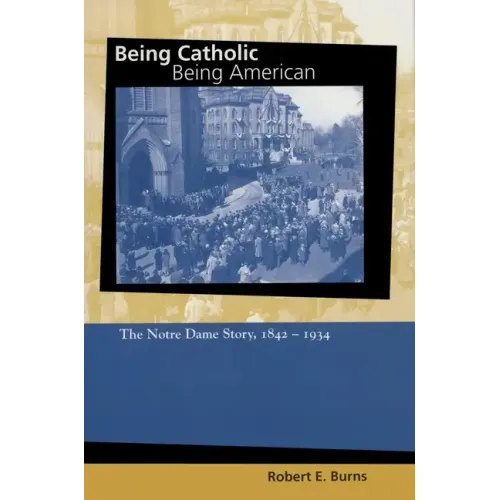 Being Catholic, Being American: The Notre Dame Story, 1842-1934