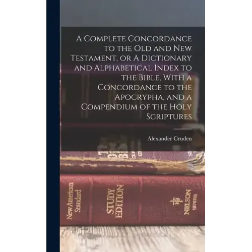 A Complete Concordance to the Old and New Testament, or A Dictionary and Alphabetical Index to the Bible, With a Concordance to the Apocrypha, and a C