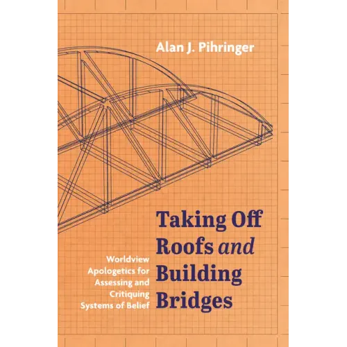 Taking Off Roofs and Building Bridges: Worldview Apologetics for Assessing and Critiquing Systems of Belief