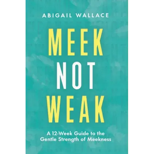 Meek Not Weak: A 12-Week Guide to the Gentle Strength of Meekness