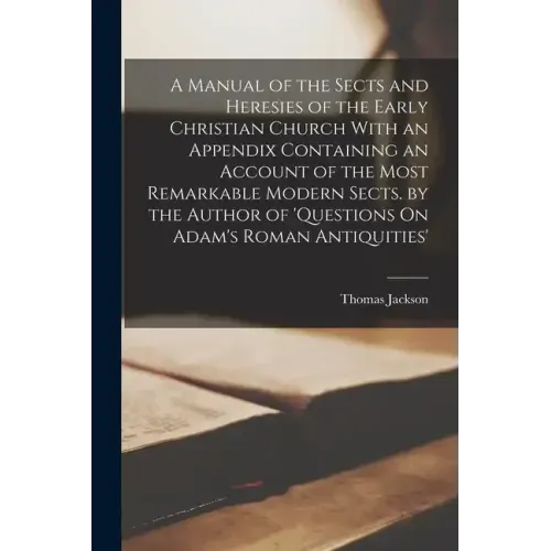 A Manual of the Sects and Heresies of the Early Christian Church With an Appendix Containing an Account of the Most Remarkable Modern Sects. by the Au