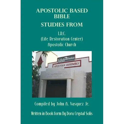 Apostolic Based Bible Studies from L.R.C. (Life Restoration Center) Apostolic Church: Compiled by John A. Vasquez Jr.
