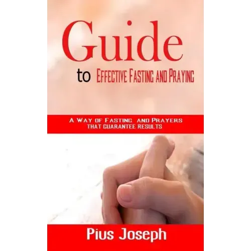 Guide to Effective Fasting and Praying: A Way of Fasting And Prayers That Guarantee Results
