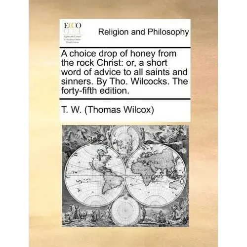 A Choice Drop of Honey from the Rock Christ: Or, a Short Word of Advice to All Saints and Sinners. by Tho. Wilcocks. the Forty-Fifth Edition.