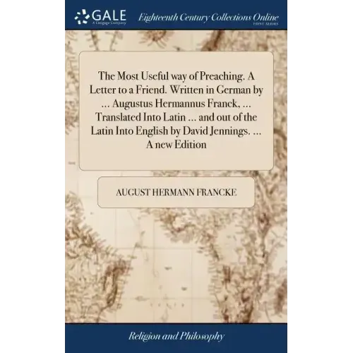 The Most Useful way of Preaching. A Letter to a Friend. Written in German by ... Augustus Hermannus Franck, ... Translated Into Latin ... and out of t