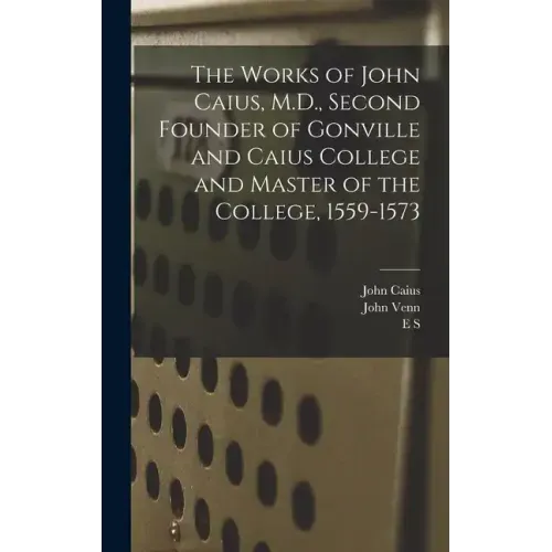 The Works of John Caius, M.D., Second Founder of Gonville and Caius College and Master of the College, 1559-1573