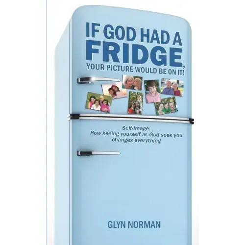 If God had a Fridge, Your Picture would be on it: Self-image: How seeing yourself as God sees you, changes everything!