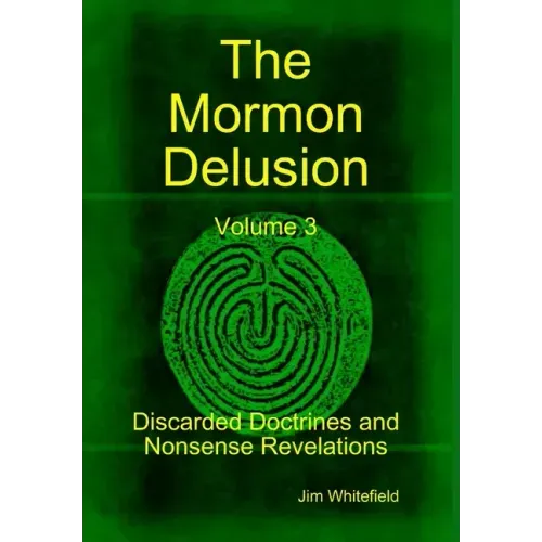 The Mormon Delusion. Volume 3. Discarded Doctrines and Nonsense Revelations.