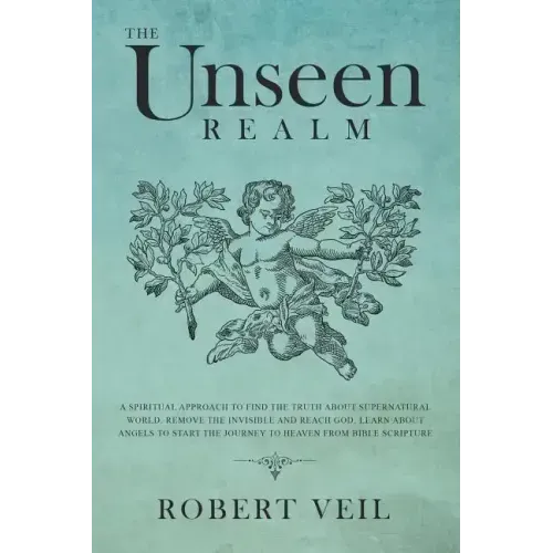 The Unseen Realm: A Spiritual Approach to Find The Truth about Supernatural World, Remove The Invisible and Reach God, Learn about Angel