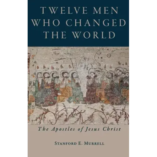 Twelve Men Who Changed the World: The Apostles of Jesus Christ