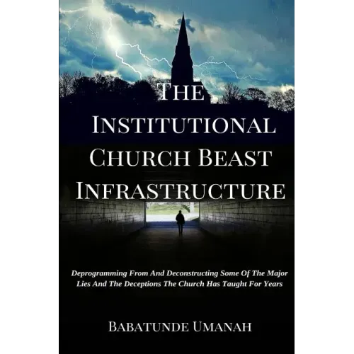 The Institutional Church Beast Infrastructure: Deprogramming From And Deconstructing Some Of The Major Lies And The Deceptions The Church Has Taught F