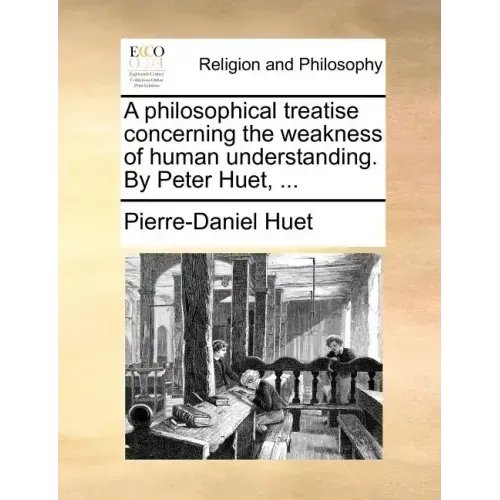 A Philosophical Treatise Concerning the Weakness of Human Understanding. by Peter Huet, ...