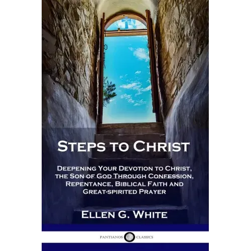 Steps to Christ: Deepening Your Devotion to Christ, the Son of God Through Confession, Repentance, Biblical Faith and Great-spirited Prayer