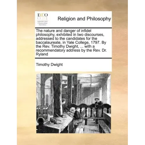The Nature and Danger of Infidel Philosophy, Exhibited in Two Discourses, Addressed to the Candidates for the Baccalaureate, in Yale College, 1797. by