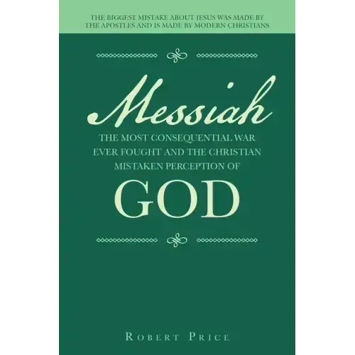 Messiah the Most Consequential War Ever Fought and the Christian Mistaken Perception of God: The Biggest Mistake About Jesus Was Made by the Apostles