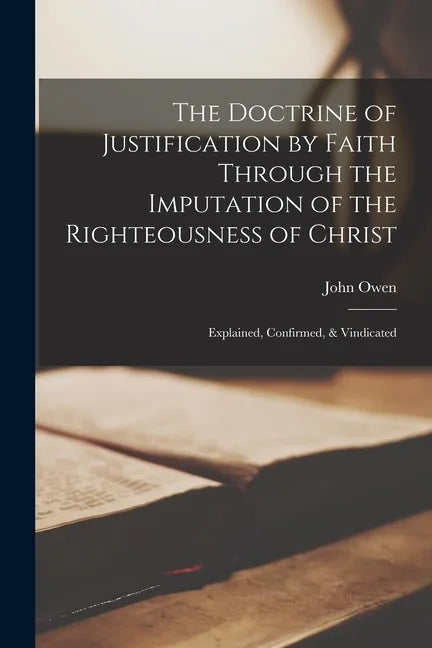 The Doctrine of Justification by Faith Through the Imputation of the Righteousness of Christ: Explained, Confirmed, & Vindicated - Paperback